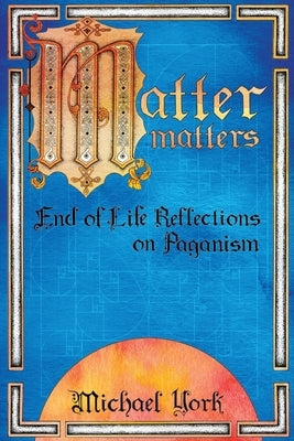 MATTER matters: End of Life Reflections on Paganism by York, Michael