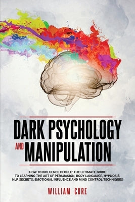 Dark Psychology and Manipulation: How To Influence People: The Ultimate Guide To Learning The Art of Persuasion, Body Language, Hypnosis, NLP Secrets, by Cure, William