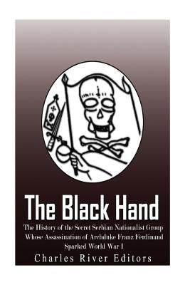 The Black Hand: The History of the Secret Serbian Nationalist Group Whose Assassination of Archduke Franz Ferdinand Sparked World War by Charles River