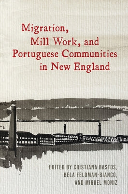 Migration, Mill Work, and Portuguese Communities in New England by Bastos, Cristiana