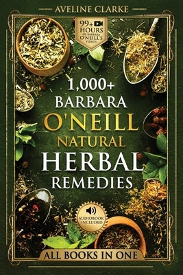 1,000+ Barbara O'Neill Natural Herbal Remedies: Natural Remedies for All Kinds of Aliments and Health Conditions by Clarke, Aveline