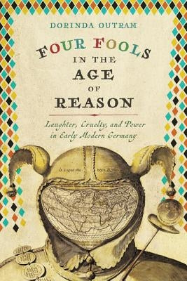 Four Fools in the Age of Reason: Laughter, Cruelty, and Power in Early Modern Germany by Outram, Dorinda