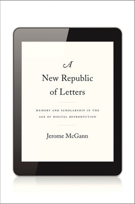 New Republic of Letters: Memory and Scholarship in the Age of Digital Reproduction by McGann, Jerome