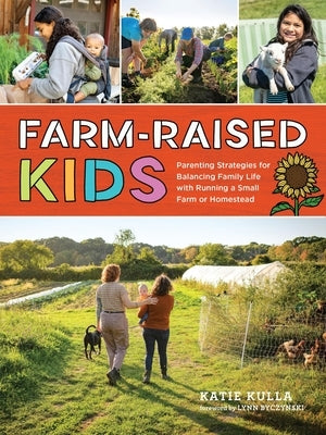Farm-Raised Kids: Parenting Strategies for Balancing Family Life with Running a Small Farm or Homestead by Kulla, Katie