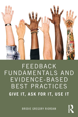 Feedback Fundamentals and Evidence-Based Best Practices: Give It, Ask for It, Use It by Gregory Riordan, Brodie