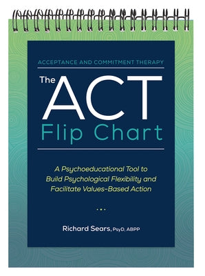 The ACT Flip Chart: A Psychoeducational Tool to Build Psychological Flexibility and Facilitate Values-Based Action by Sears, Richard