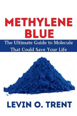 Methylene Blue: The Ultimate Guide to Molecules That Could Save Your Life by Trent, Levin O.