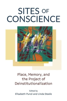 Sites of Conscience: Place, Memory, and the Project of Deinstitutionalization by Punzi, Elisabeth