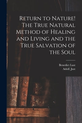 Return to Nature! The True Natural Method of Healing and Living and the True Salvation of the Soul by Just, Adolf