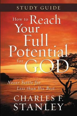 How to Reach Your Full Potential for God Study Guide: Never Settle for Less Than the Best by Stanley, Charles F.