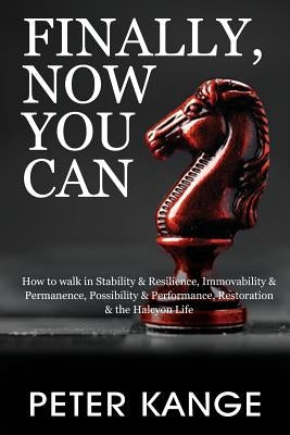 Finally, Now You Can: How to Walk in Stability & Resilience, Immovability & Permanence, Possibility & Performance, Restoration & the Halcyon by Kange, Peter