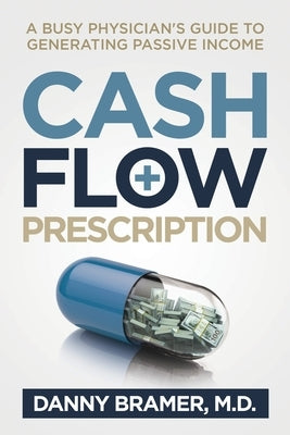 Cash Flow Prescription: A Busy Physician's Guide to Generating Passive Income by Bramer, Danny