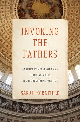 Invoking the Fathers: Dangerous Metaphors and Founding Myths in Congressional Politics by Kornfield, Sarah