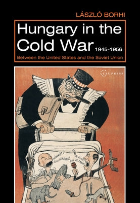 Hungary in the Cold War, 1945-1956: Between the United States and the Soviet Union by Borhi, L&#225;szl&#243;