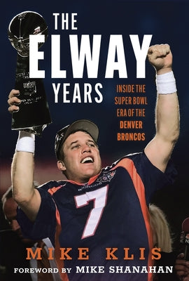 The Elway Years: The Man Who Lifted the Denver Broncos to Prominence by Klis, Mike