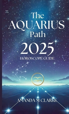 The Aquarius Path: Your Daily 2025 Horoscope Guide by Clarke, Amanda