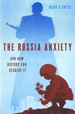 The Russia Anxiety: And How History Can Resolve It by Smith, Mark B.