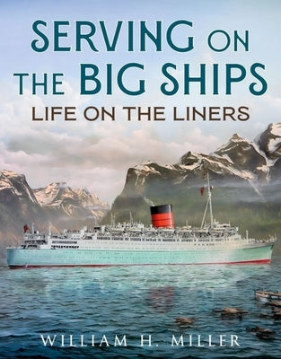 Serving on the Big Ships: Life on the Liners by Miller, William H.