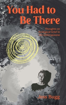 You Had to Be There: Thoughts on Ecological Grief in the Anthropocene by Bugg, Jess