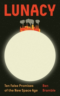 Lunacy: Ten False Promises of the New Space Age by Bramble, Ben