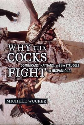 Why the Cocks Fight: Dominicans, Haitians, and the Struggle for Hispaniola by Wucker, Michele