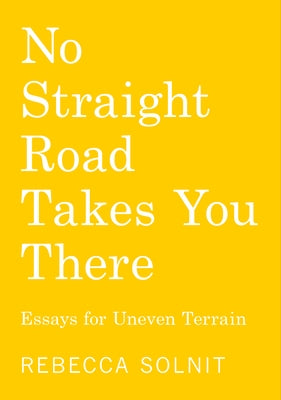 No Straight Road Takes You There: Essays for Uneven Terrain by Solnit, Rebecca