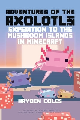 Adventures of the Axolotls: Expedition to the Mushroom Islands in Minecraft by Coles, Hayden