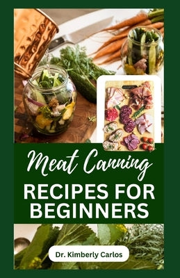 Meat Canning Recipes for Beginners: Quick and Easy Methods for Preserving and Pressure Canning Meat by Carlos, Kimberly