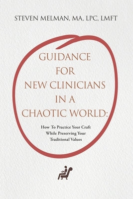 Guidance For New Clinicians In A Chaotic World: How To Practice Your Craft While Preserving Your Traditional Values by Melman Ma Lpc Lmft, Steven