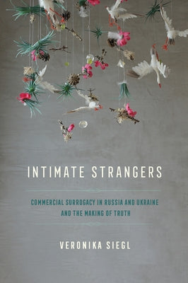 Intimate Strangers: Commercial Surrogacy in Russia and Ukraine and the Making of Truth by Siegl, Veronika