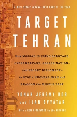 Target Tehran: How Mossad Is Using Sabotage, Cyberwarfare, Assassination - And Secret Diplomacy - To Realign the Middle East by Bob, Yonah Jeremy