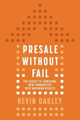 PreSale Without Fail: The Secret to Launching New Communities with Maximum Results by Oakley, Kevin