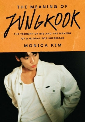 The Meaning of Jungkook: The Triumph of Bts and the Making of a Global Pop Superstar by Kim, Monica