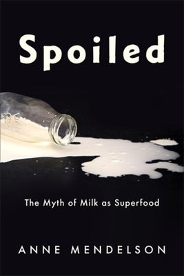 Spoiled: The Myth of Milk as Superfood by Mendelson, Anne