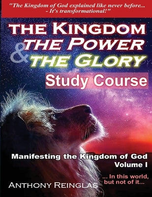 The Kingdom The Power & The Glory: Manifesting the Kingdom of God by Reinglas, Anthony