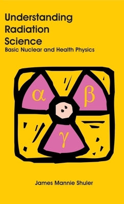 Understanding Radiation Science: Basic Nuclear and Health Physics by Shuler, James Mannie