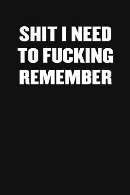 Shit I Need to Fucking Remember: A Humorous Workplace Approach To Counting The Hours Until Quitting Time by Blank Notebooks, Sarcastic Funny