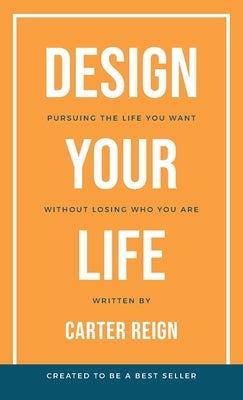 Design Your Life: Pursuing the Life You Want Without Losing Who You Are by Reign, Carter