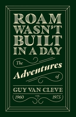 Roam Wasn't Built in a Day: The Adventures of Guy Van Cleve by Van Cleve, Guy