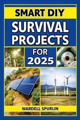 Smart DIY Survival Projects for 2025: No-Grid, No Limits - Creative Projects for Energy Independence, Safety, Off-the-Grid Power, and More Life-Saving by Spurlin, Wardell
