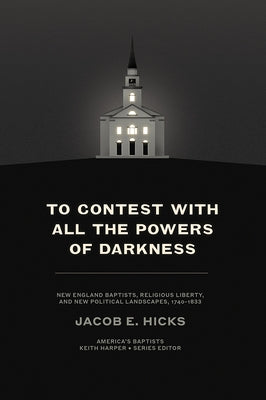 To Contest with All the Powers of Darkness: New England Baptists, Religious Liberty, and New Political Landscapes, 1740-1833 by Hicks, Jacob E.