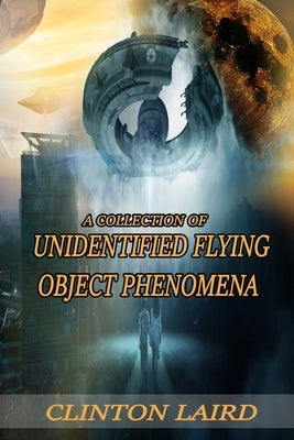 A Collection of Unidentified Flying Object Phenomena: Revised Edition by Laird, Clinton