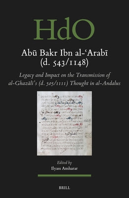 Ab&#363; Bakr Ibn Al-&#703;arab&#299; (D. 543/1148): Legacy and Impact on the Transmission of Al-Ghaz&#257;l&#299;'s (D. 505/1111) Thought in Al-Andal by Amharar, Ilyass