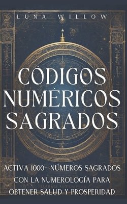 C?digos Num?ricos Sagrados: Activa 1000+ N?meros Sagrados con la Numerolog?a para Obtener Salud y Prosperidad by Willow, Luna