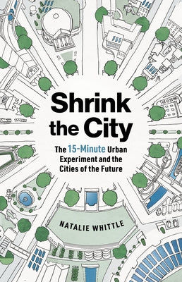 Shrink the City: The 15-Minute Urban Experiment and the Cities of the Future by Whittle, Natalie