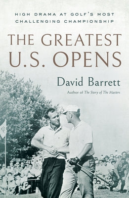 The Greatest U.S. Opens: High Drama at Golf's Most Challenging Championship by Barrett, David