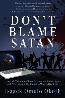 Don't Blame Satan: Systematic Violations of Press Freedom and Human Rights, and Persecution of The Church in Modern-Day Kenya by Okoth, Isaack Omulo