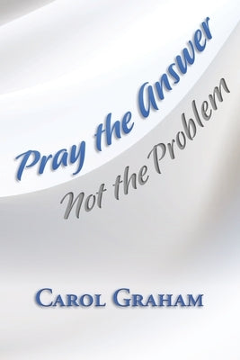 Pray the Answer, Not the Problem by Graham, Carol