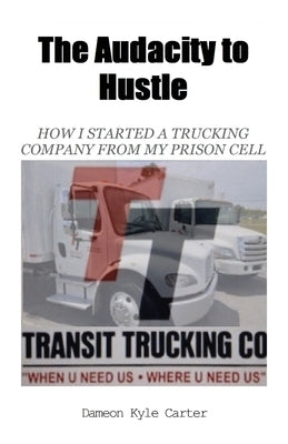 The Audacity to Hustle, How I started a trucking company from my prison cell by Kyle Carter, Dameon