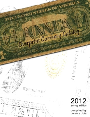 Hawaii Overprint Currency Catalog (2012 Survey Edition) by Uota, Jeremy